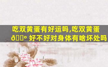 吃双黄蛋有好运吗,吃双黄蛋 🐺 好不好对身体有啥坏处吗